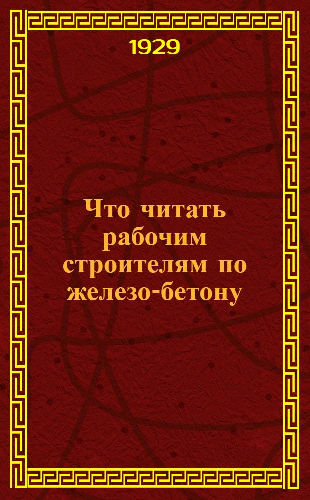 ... Что читать рабочим строителям по железо-бетону : Указатель книг