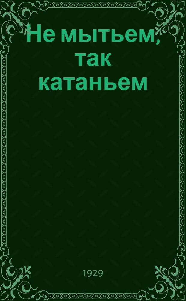 ... Не мытьем, так катаньем : Пьеса