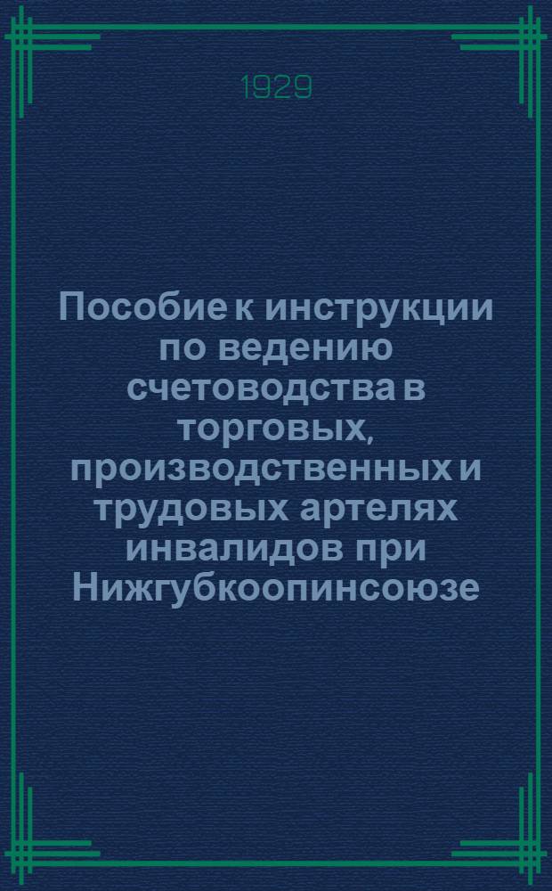 ... Пособие к инструкции по ведению счетоводства в торговых, производственных и трудовых артелях инвалидов при Нижгубкоопинсоюзе