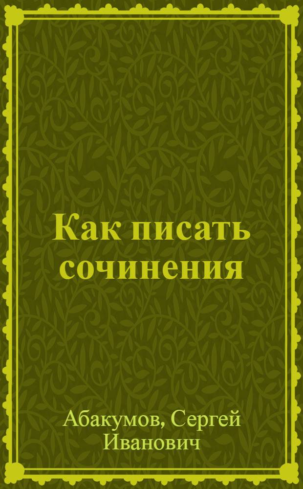 Как писать сочинения : пособие для учащихся и для самообразования : с литературными образцами, практическими упражнениями и примерными планами для сочинений