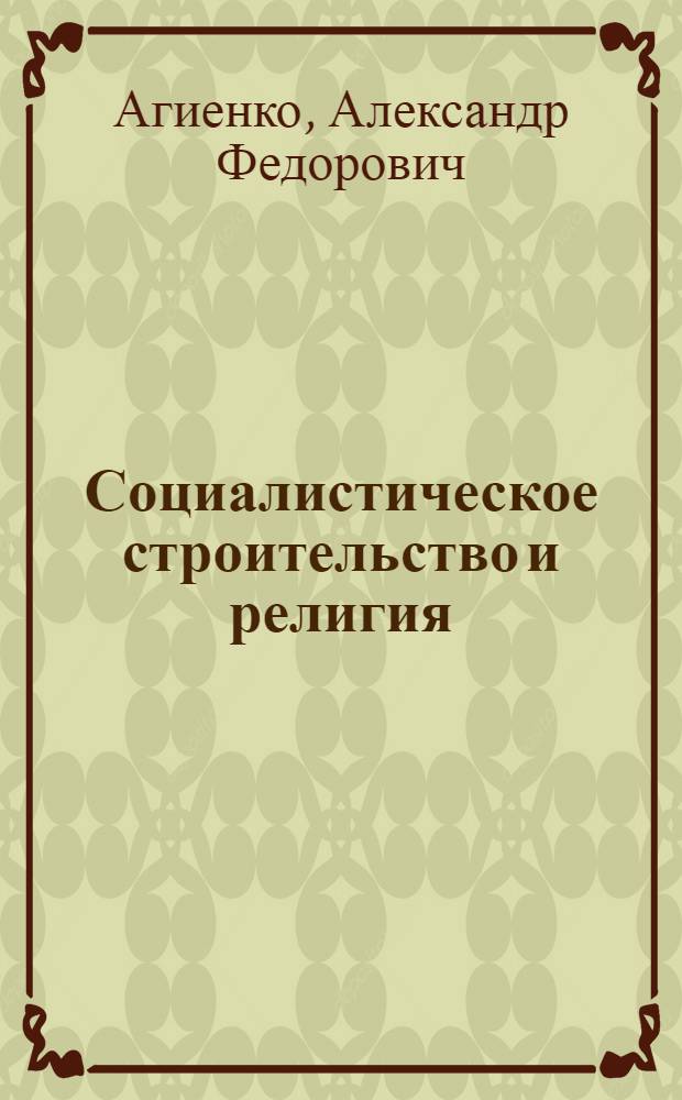 ... Социалистическое строительство и религия : Может ли сознательный строитель социализма верить в бога