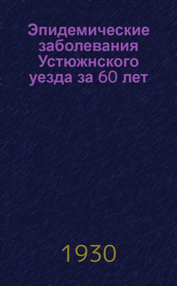 ... Эпидемические заболевания Устюжнского уезда за 60 лет : (По данным годовых отчетов)