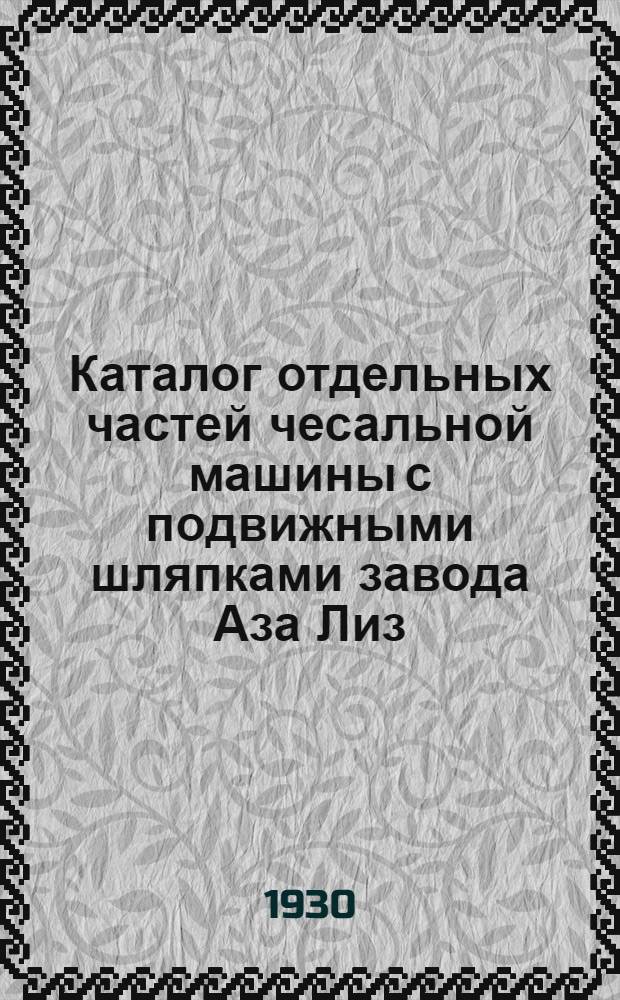 ... Каталог отдельных частей чесальной машины с подвижными шляпками завода Аза Лиз : Составлен на основании каталога фирмы последнего изд