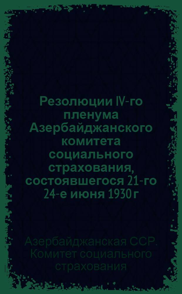 ... Резолюции IV-го пленума Азербайджанского комитета социального страхования, состоявшегося 21-го 24-е июня 1930 г.