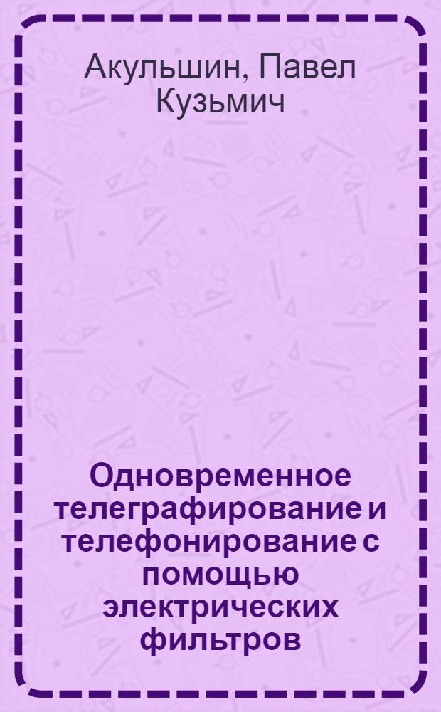 ... Одновременное телеграфирование и телефонирование с помощью электрических фильтров : Доклад прочитанный на "Декаде техники" НКПТ