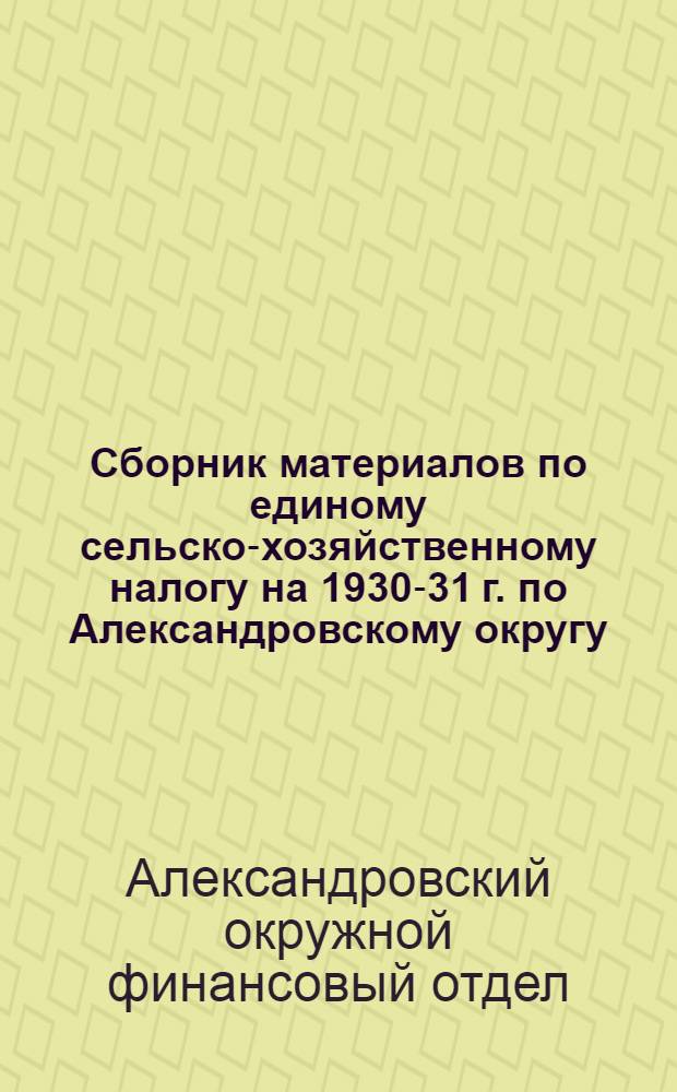 Сборник материалов по единому сельско-хозяйственному налогу на 1930-31 г. по Александровскому округу