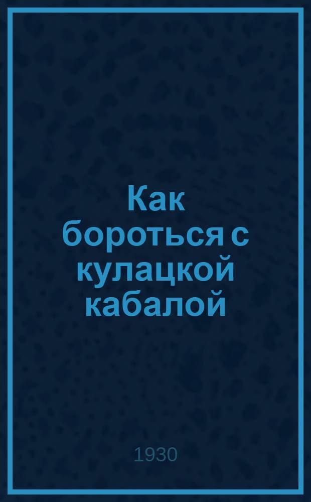 ... Как бороться с кулацкой кабалой : Законы о кабальных сделках, аренде земли и наемном труде в деревне
