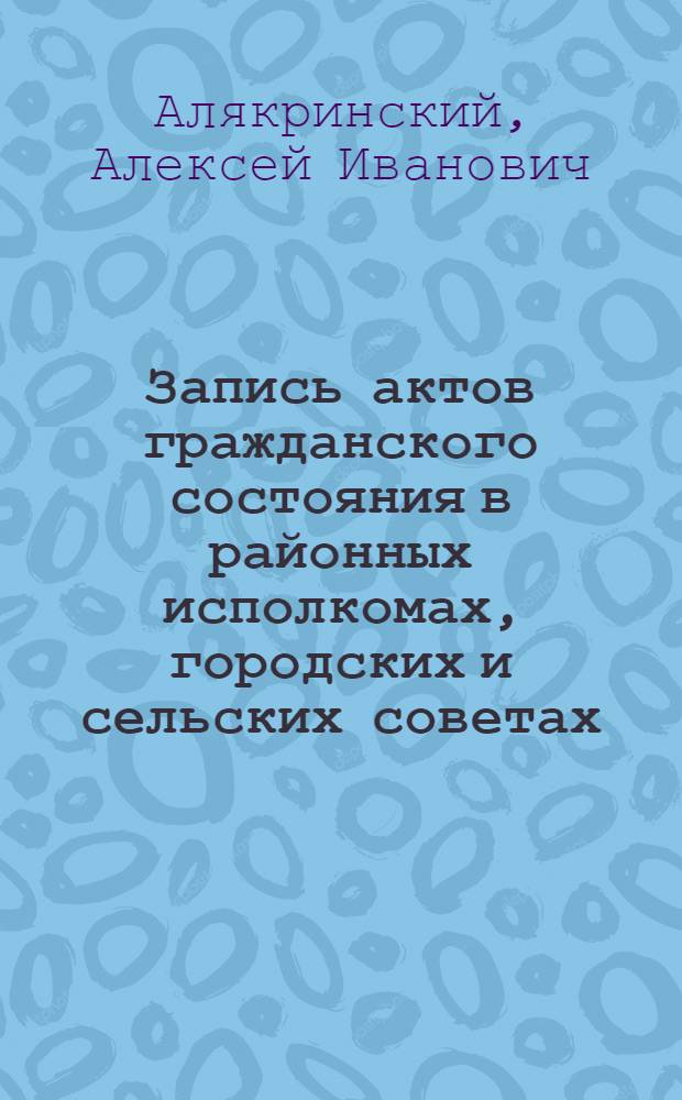 ... Запись актов гражданского состояния в районных исполкомах, городских и сельских советах : Из цикла лекций "Заоч. курсов сов. строительства"