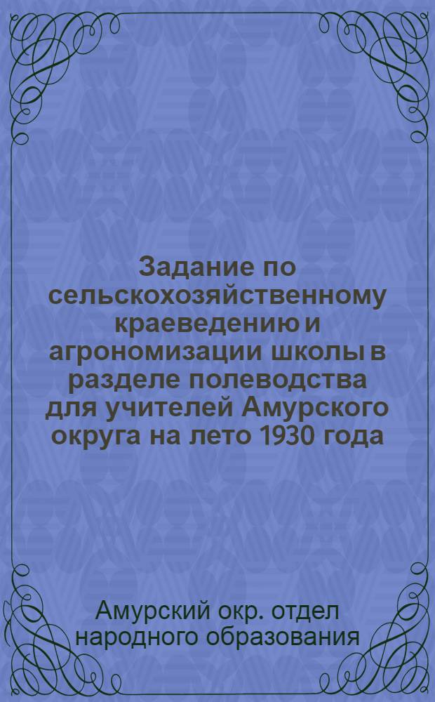 ... Задание по сельскохозяйственному краеведению и агрономизации школы в разделе полеводства для учителей Амурского округа на лето 1930 года...