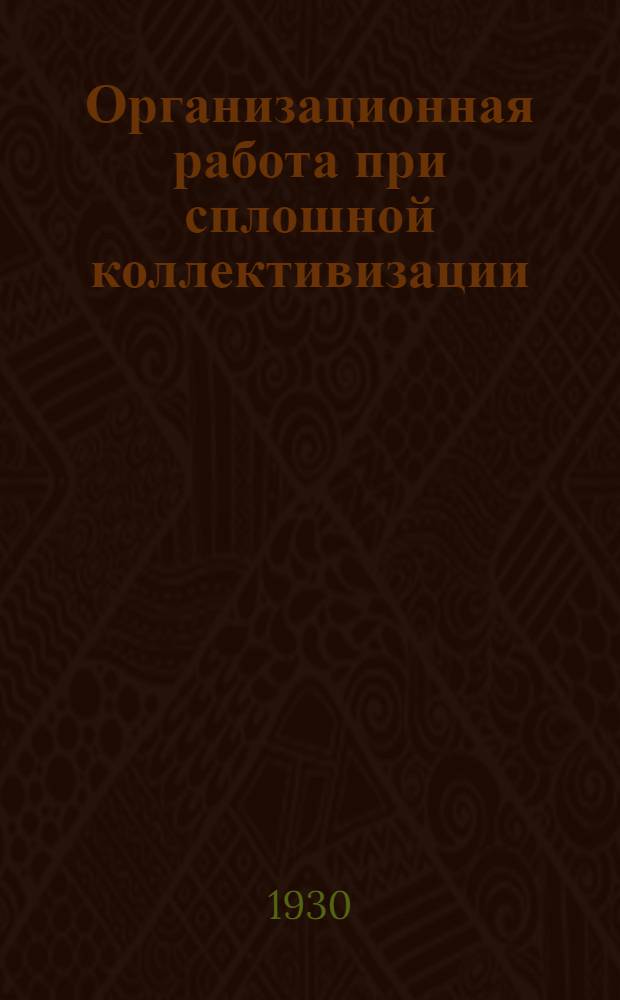 ... Организационная работа при сплошной коллективизации : (Оформление крупного колхоза и организация труда в нем)
