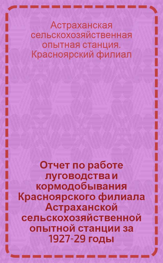 ... Отчет по работе луговодства и кормодобывания Красноярского филиала Астраханской сельскохозяйственной опытной станции за 1927-29 годы