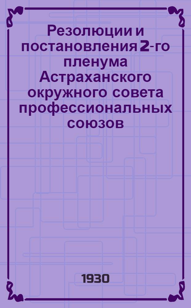 Резолюции и постановления 2-го пленума Астраханского окружного совета профессиональных союзов. 15-го-18-го января 1930 г.