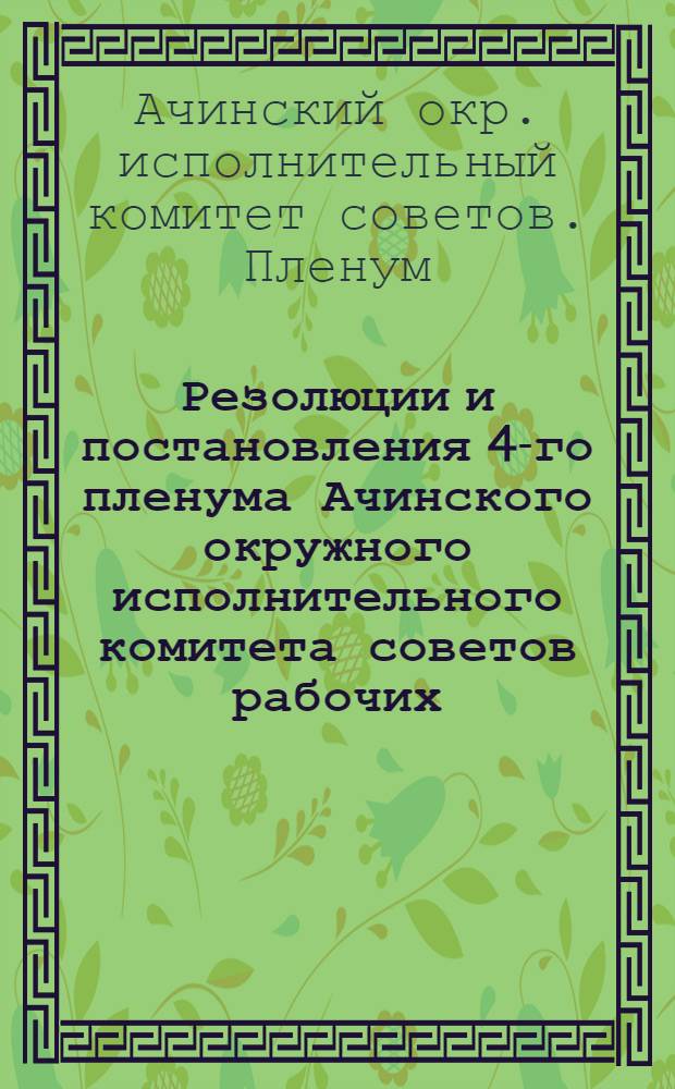 ... Резолюции и постановления 4-го пленума Ачинского окружного исполнительного комитета советов рабочих, крестьянских и красноармейских депутатов 3-го созыва. 21-24-го июня 1930 г.