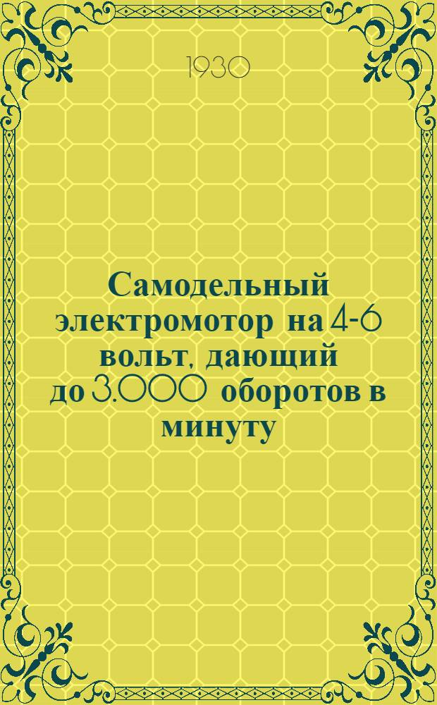 ... Самодельный электромотор на 4-6 вольт, дающий до 3.000 оборотов в минуту; его применение и опыты с ним : С 41 рис
