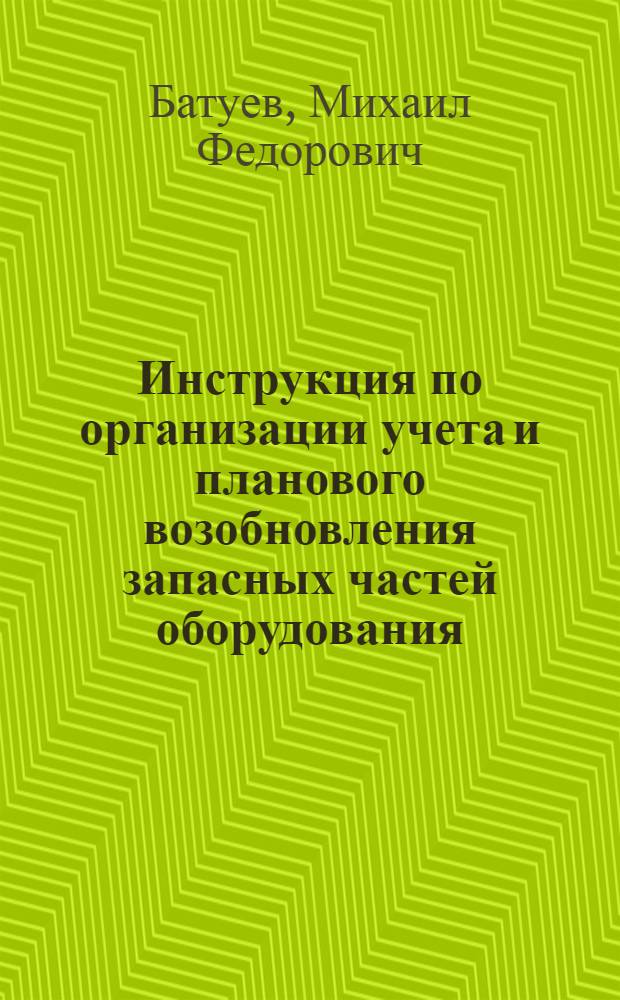 ... Инструкция по организации учета и планового возобновления запасных частей оборудования : (К лекциям по "Рац. ремонтного дела")