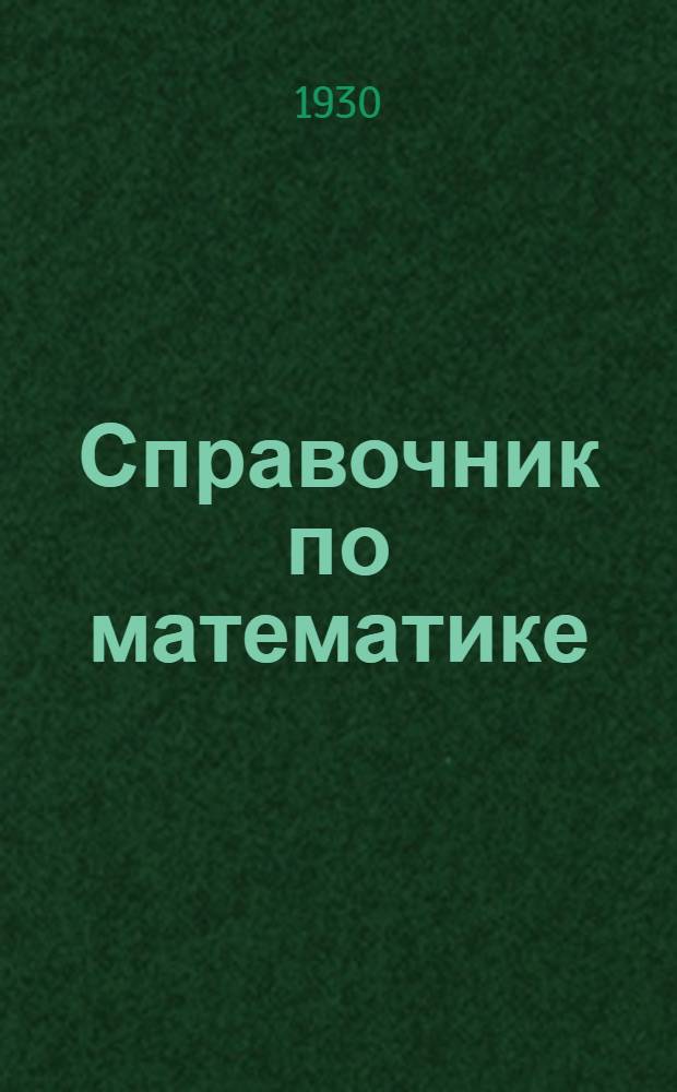 ... Справочник по математике : В пределах программы СПШ II ст., 1-х концентров веч. общеобраз. школ для взрослых, раб. ун-тов и комвузов