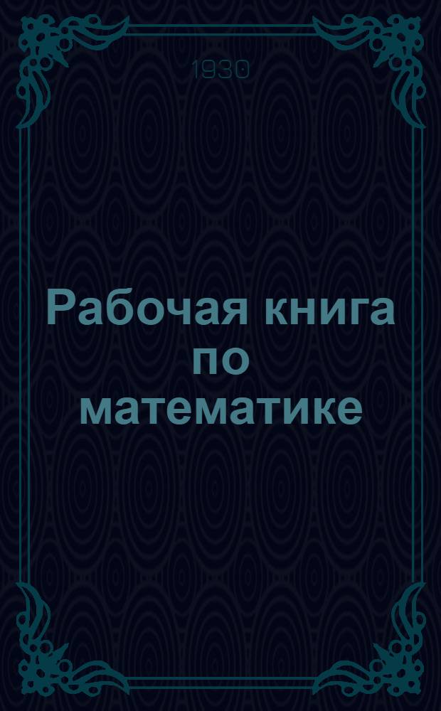 ... Рабочая книга по математике : Для восьмого года обучения в городской школе : Составлена в соответствии с программами ГУСа 1927 г