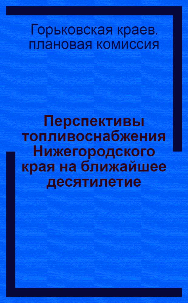 ... Перспективы топливоснабжения Нижегородского края на ближайшее десятилетие : Тезисы к докладу Нижегор. крайплана на Всесоюзн. топливной конференции 10 марта 1930 г