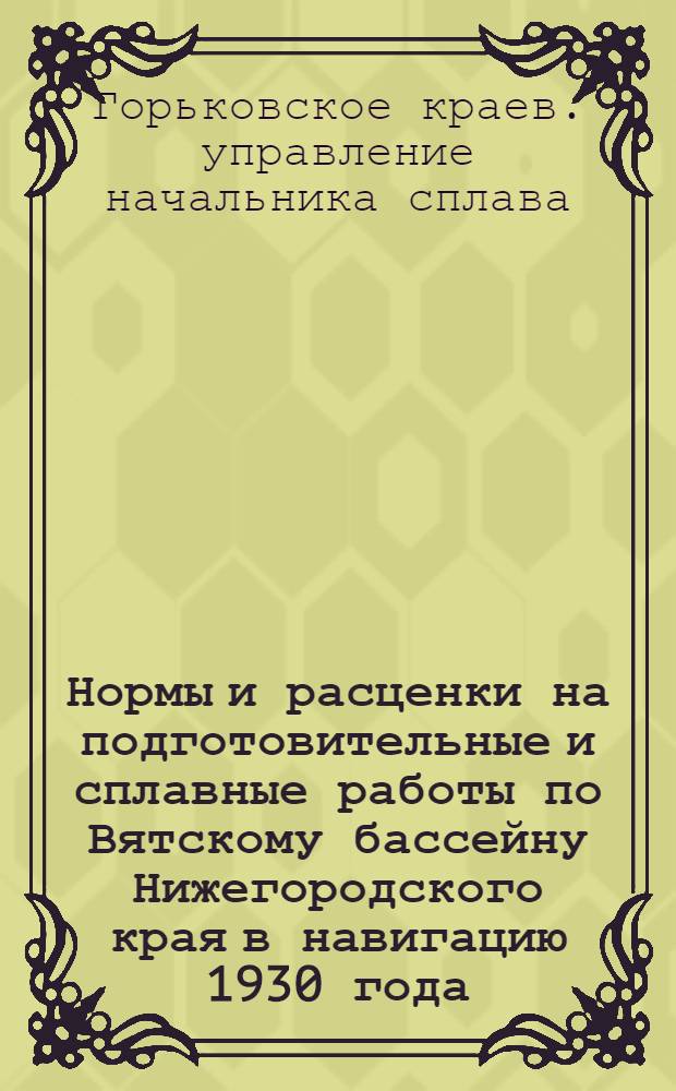 ... Нормы и расценки на подготовительные и сплавные работы по Вятскому бассейну Нижегородского края в навигацию 1930 года