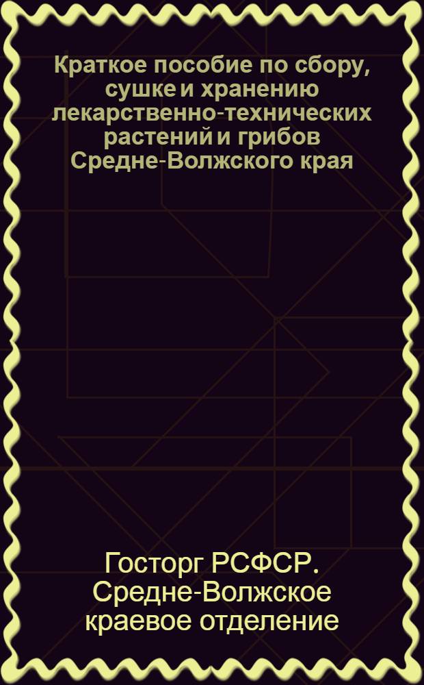 Краткое пособие по сбору, сушке и хранению лекарственно-технических растений и грибов Средне-Волжского края