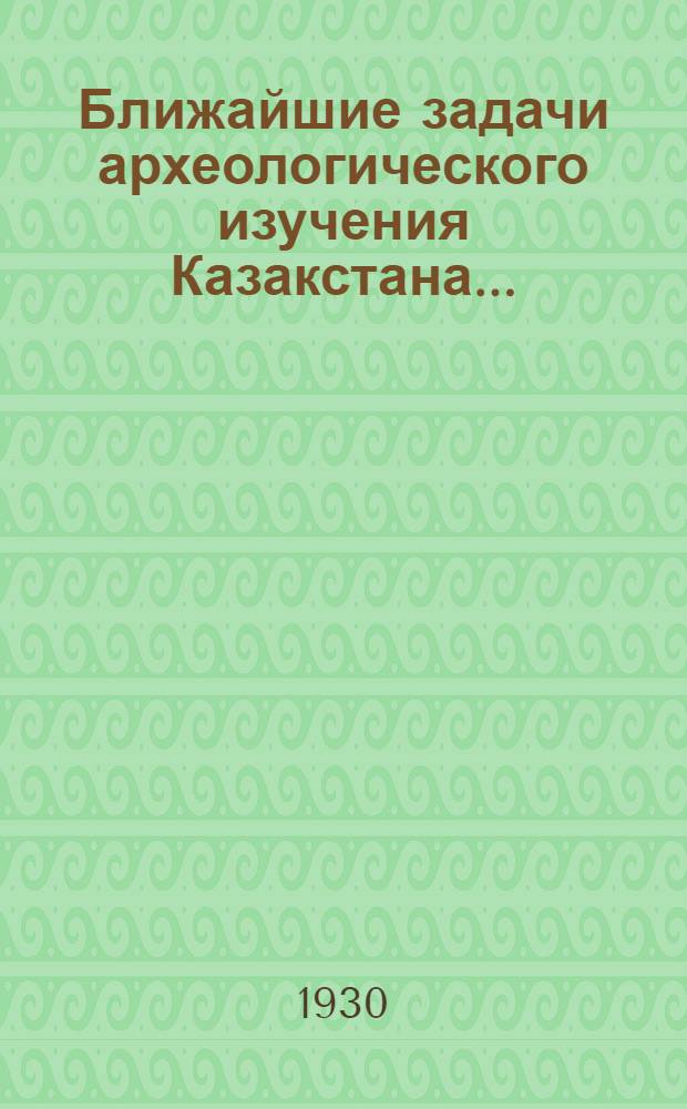 ... Ближайшие задачи археологического изучения Казакстана...