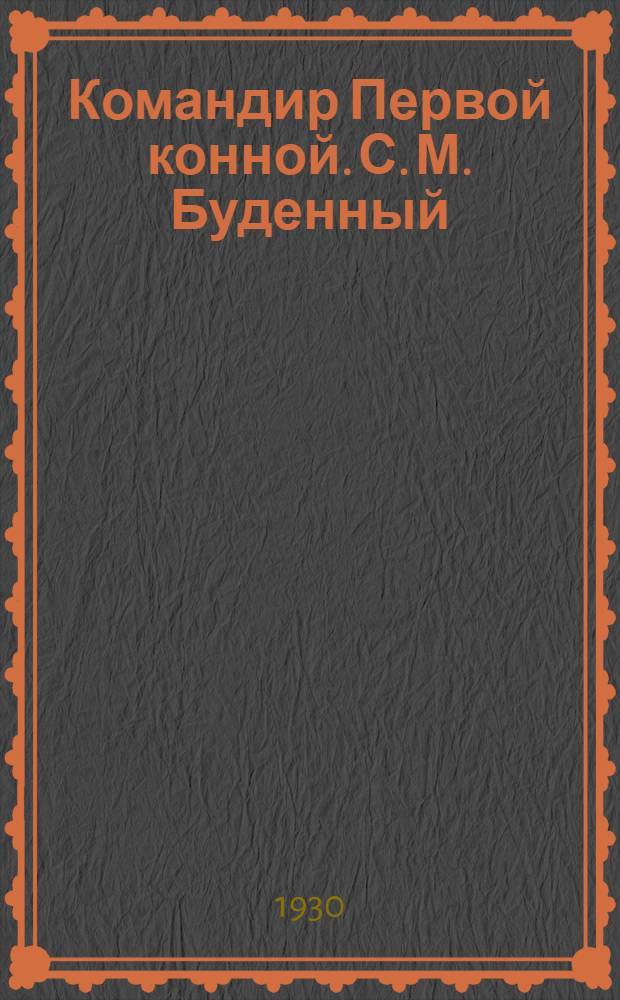 ... Командир Первой конной. [С. М. Буденный] : Рассказ для детей средн. возраста