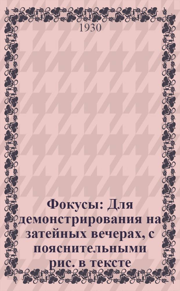 ... Фокусы : Для демонстрирования на затейных вечерах, с пояснительными рис. в тексте