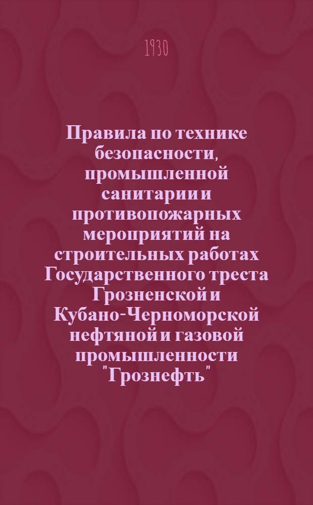 Правила по технике безопасности, промышленной санитарии и противопожарных мероприятий на строительных работах Государственного треста Грозненской и Кубано-Черноморской нефтяной и газовой промышленности "Грознефть"