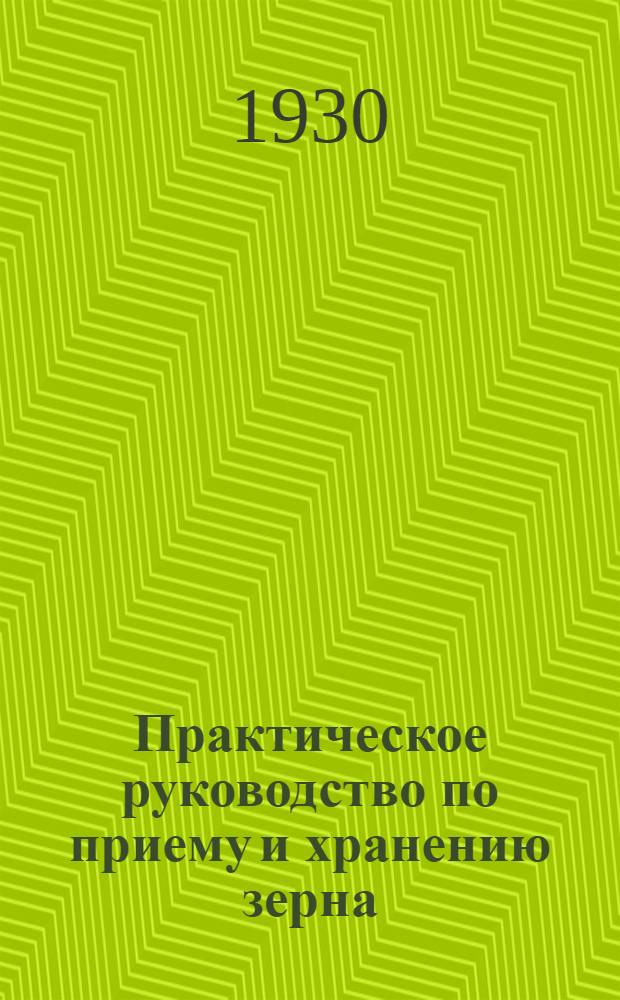 ... Практическое руководство по приему и хранению зерна : (Для работников ссыпных пунктов и зерновых складов)