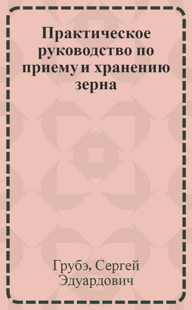 ... Практическое руководство по приему и хранению зерна : (Для работников ссыпных пунктов и зерновых складов)