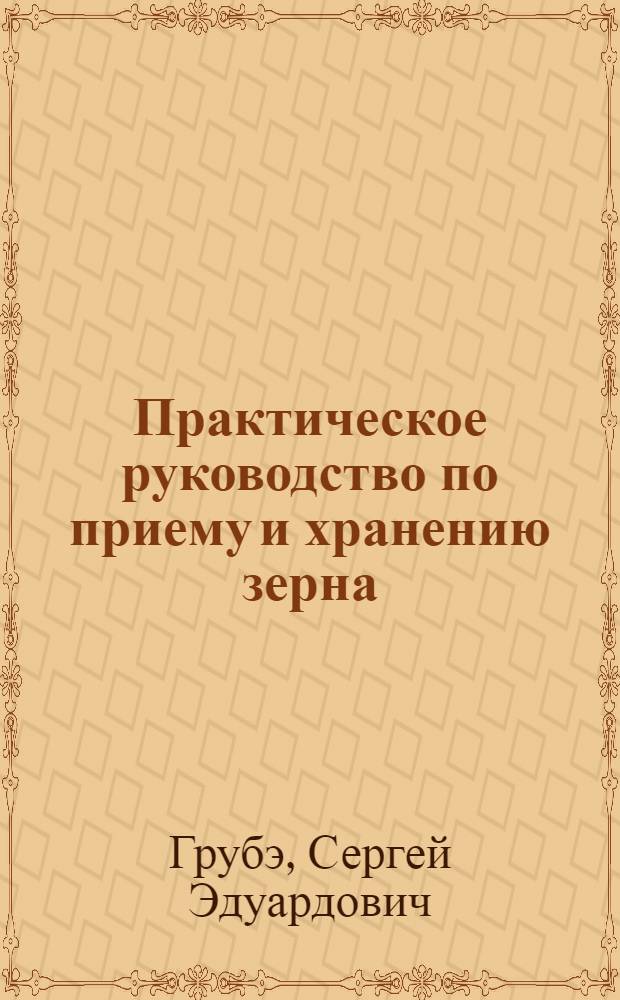 ... Практическое руководство по приему и хранению зерна : (Для работников ссыпных пунктов и зерновых складов)