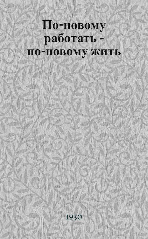 ... По-новому работать - по-новому жить : Быт колхозов : По материалам Колхозного совещ. при ред. "Крестьянской газеты"