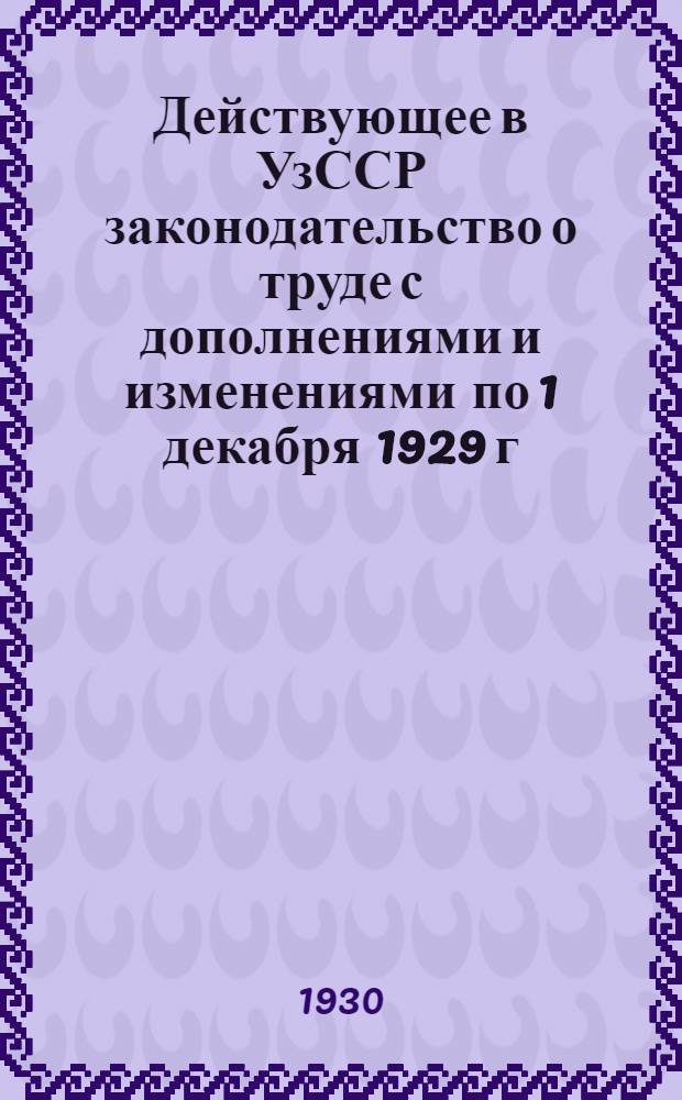 Действующее в УзССР законодательство о труде с дополнениями и изменениями по 1 декабря 1929 г.