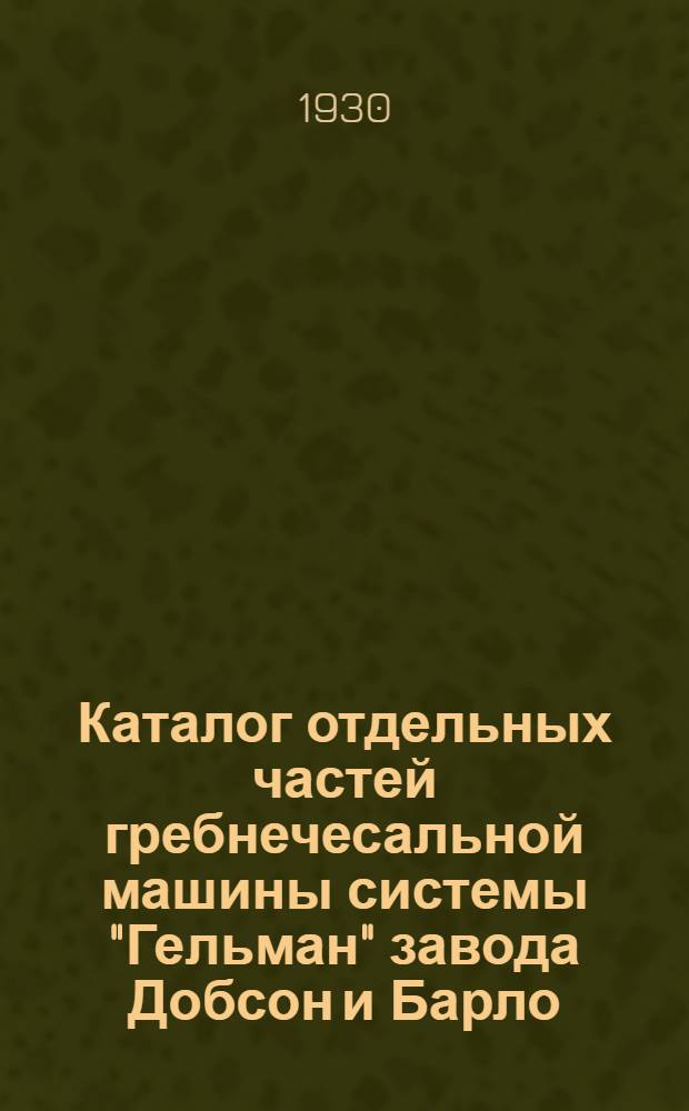 ... Каталог отдельных частей гребнечесальной машины системы "Гельман" завода Добсон и Барло : Составлен на основании каталога фирмы последнего изд