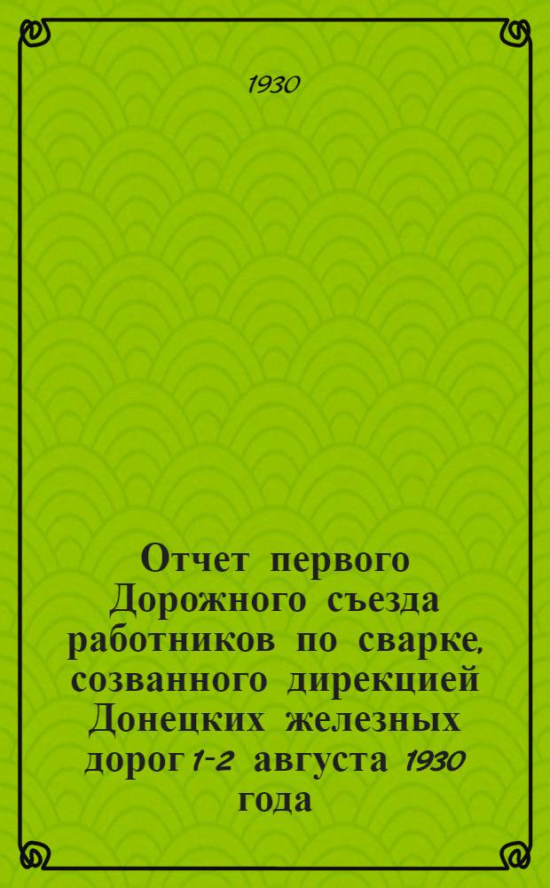 Отчет первого Дорожного съезда работников по сварке, созванного дирекцией Донецких железных дорог 1-2 августа 1930 года