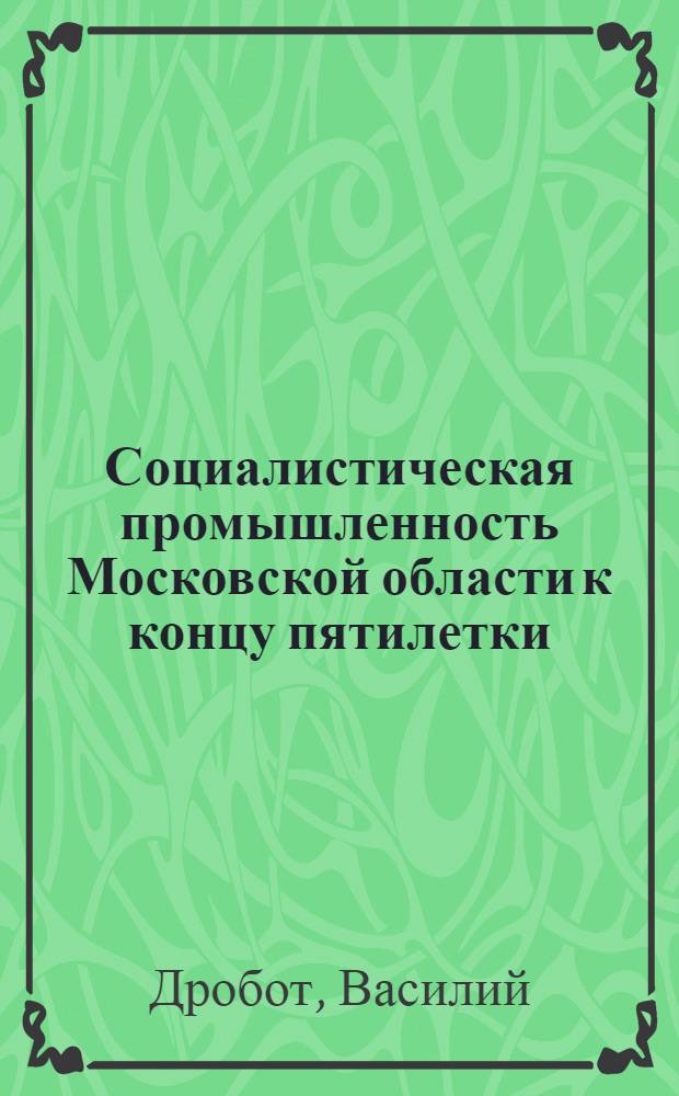 ... Социалистическая промышленность Московской области к концу пятилетки