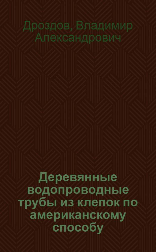 ... Деревянные водопроводные трубы из клепок по американскому способу