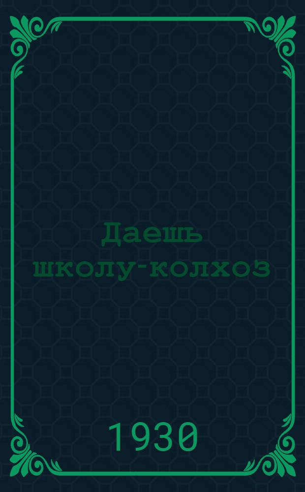... Даешь школу-колхоз : Деревенскому школьнику про декрет Совнаркома об агрономизации школы