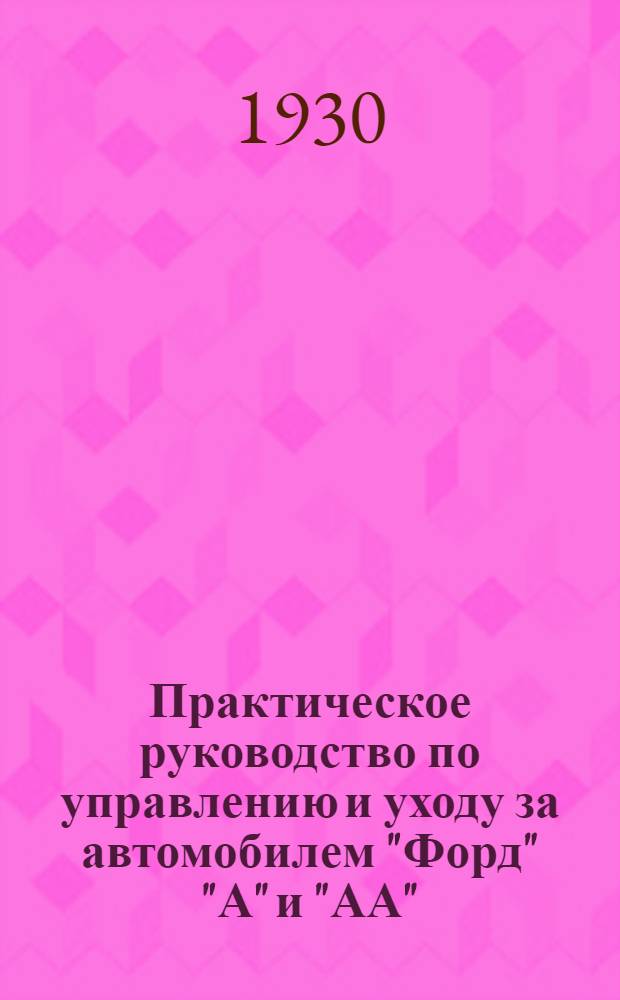 ... Практическое руководство по управлению и уходу за автомобилем "Форд" "А" и "АА" : С 44 рис., схем., снимками и черт