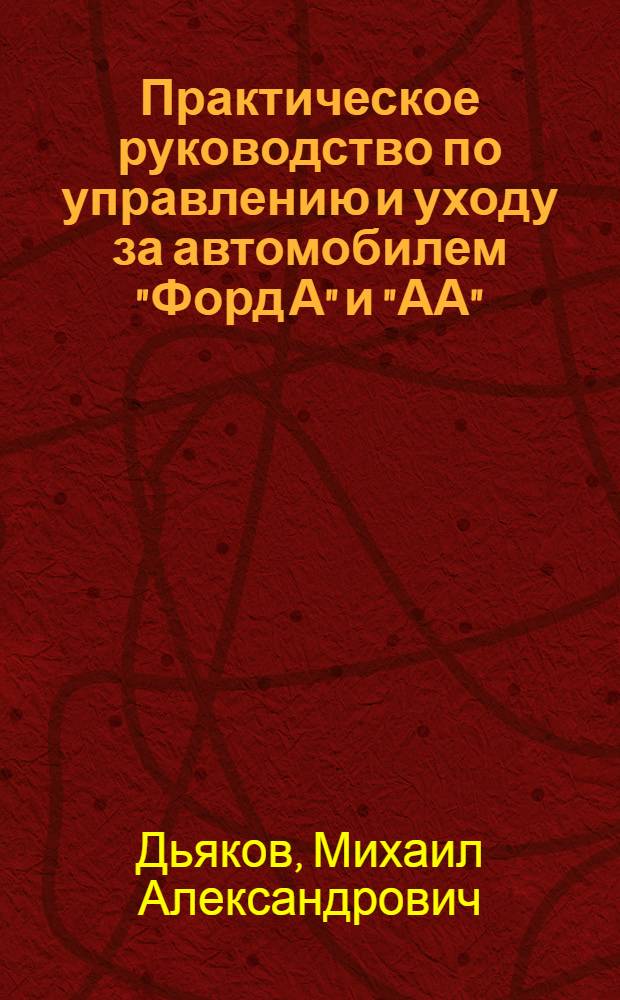 ... Практическое руководство по управлению и уходу за автомобилем "Форд А" и "АА" : С 44 рис., схем., снимками и черт