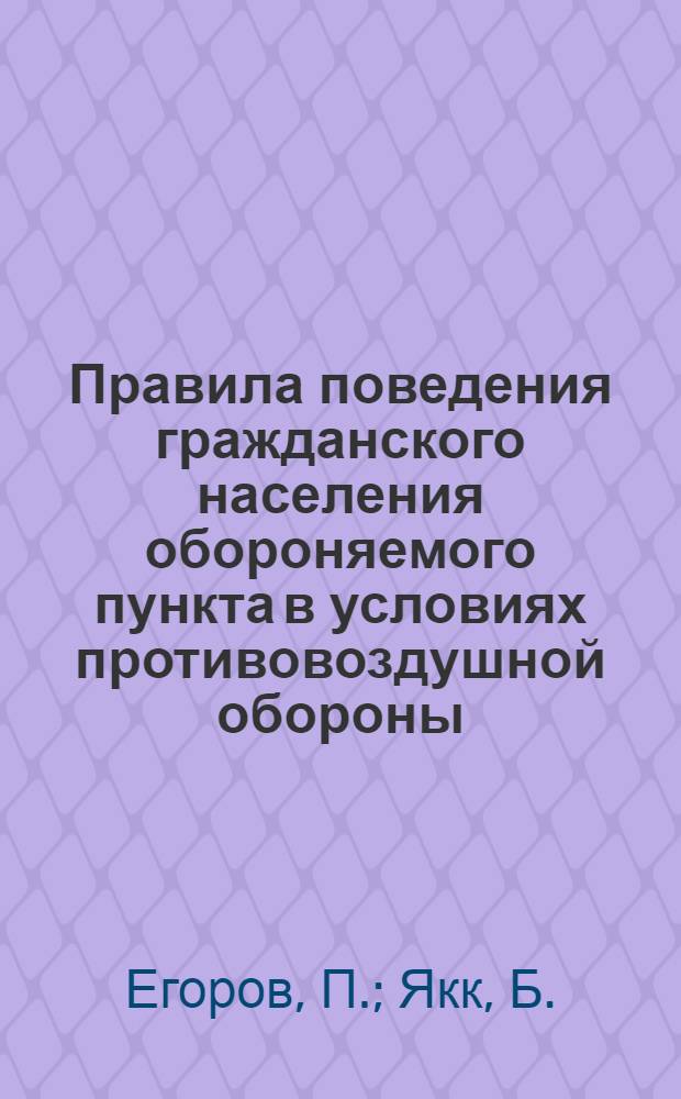 Правила поведения гражданского населения обороняемого пункта в условиях противовоздушной обороны : (Пособие для подготовки населения к самозащите при возд.-хим. нападении)