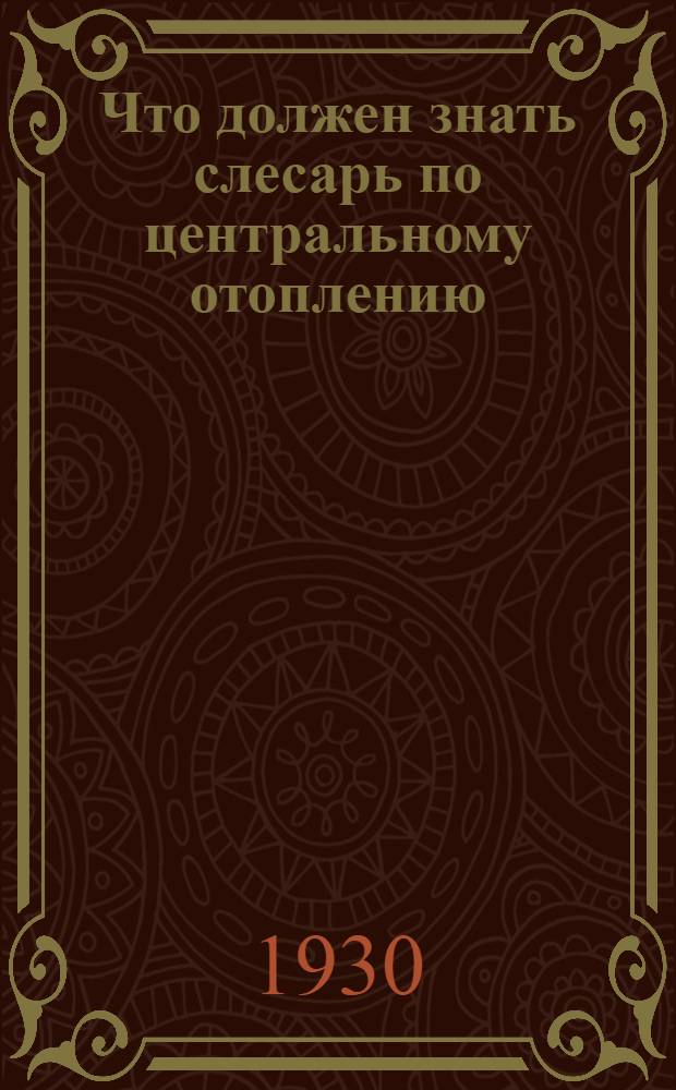 ... Что должен знать слесарь по центральному отоплению : С 63 рис. и 29 фиг. в тексте : Книжка составлена при организационном и ред. участии ЦК строителей