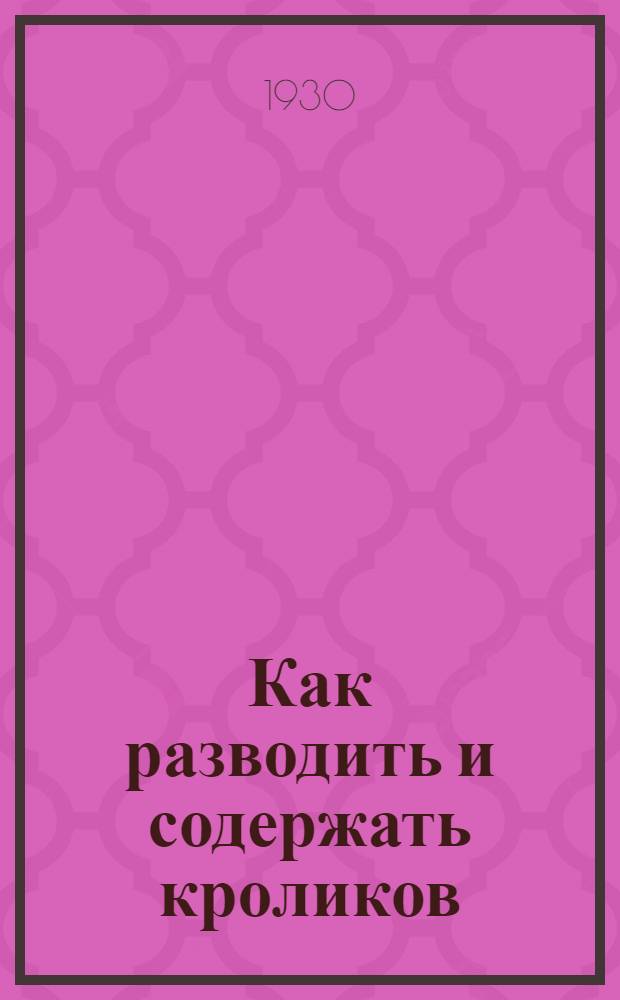 ... Как разводить и содержать кроликов : Начальные сведения по кролиководству : С 19 рис