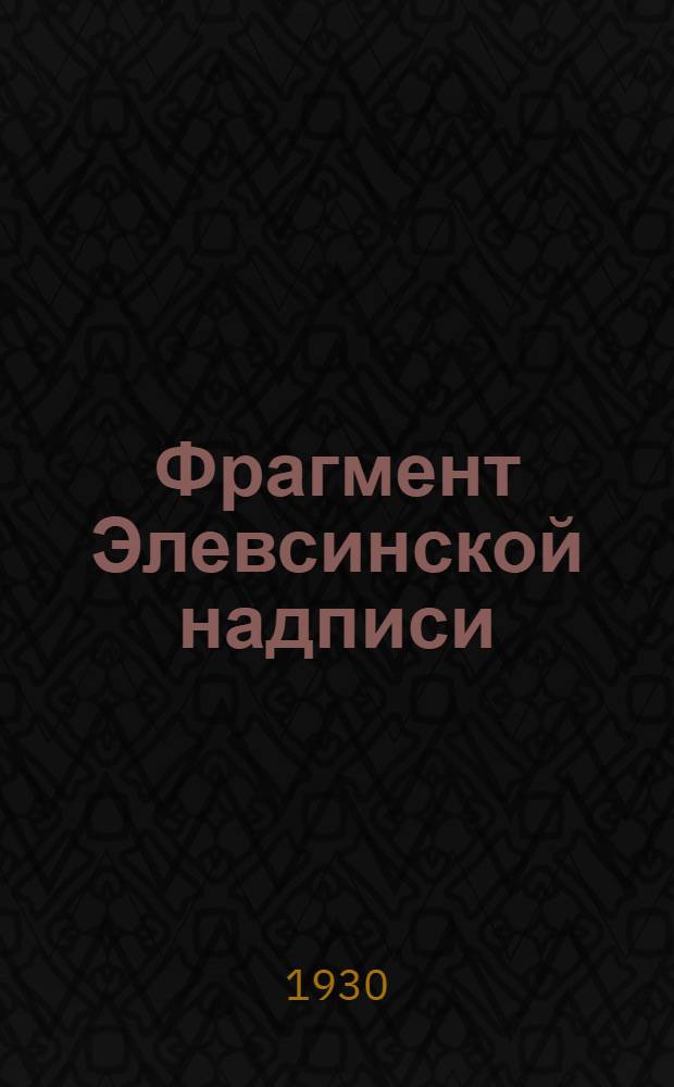 Фрагмент Элевсинской надписи : (Доложено в заседании Отд-ния гуманитарных наук2 марта 1930 года)