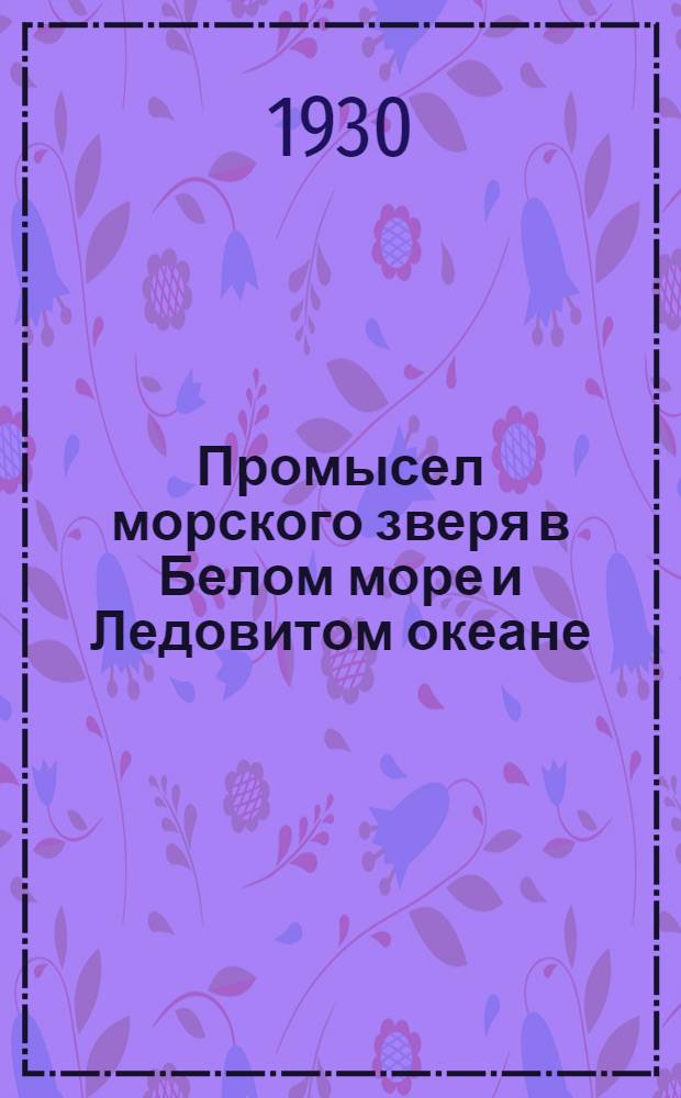 ... Промысел морского зверя в Белом море и Ледовитом океане : Краткий очерк современной промысловой техники и технологии северного морского зверобойного промысла