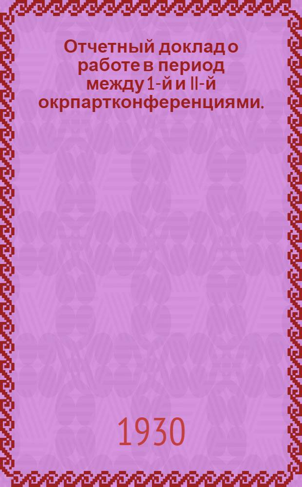 ... Отчетный доклад о работе в период между 1-й и II-й окрпартконференциями. (Ноябрь 1928 г. - май 1930 г.)