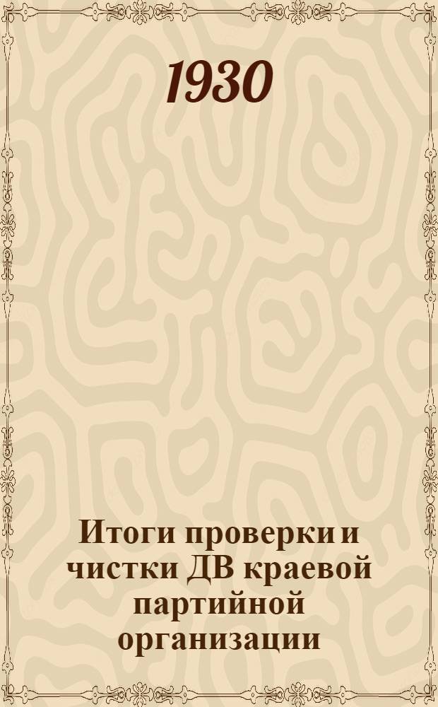 Итоги проверки и чистки ДВ краевой партийной организации : Доклад т. Безайс, прения и резолюция по докладу