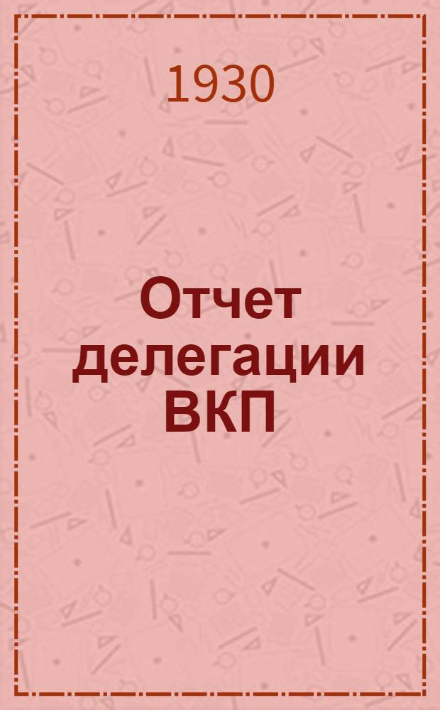 ... Отчет делегации ВКП(б) в ИККИ : Доклад и заключит слово на XVI съезде ВКП(б) 5-7 июля 1930 г