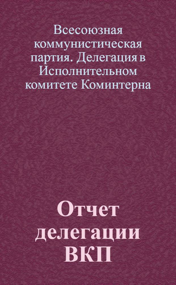 ... Отчет делегации ВКП(б) в ИККИ : Доклад и заключительное слово на XVI съезде ВКП(б) 5-7 июля 1930 г