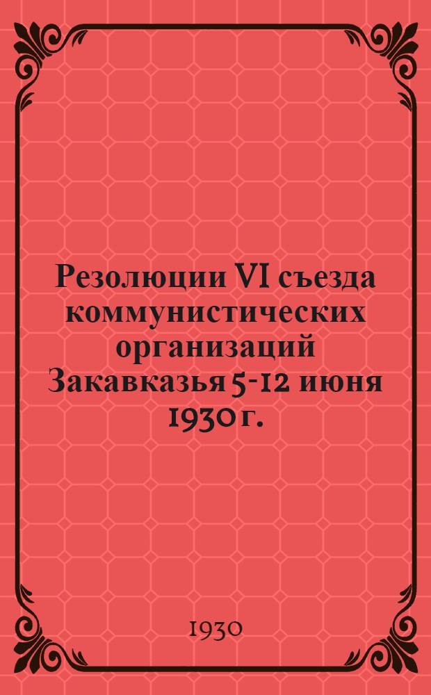 Резолюции VI съезда коммунистических организаций Закавказья 5-12 июня 1930 г.